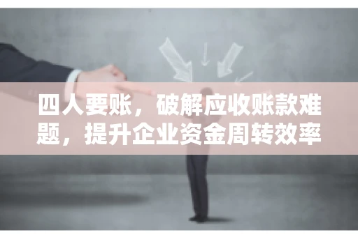 四人要账，破解应收账款难题，提升企业资金周转效率